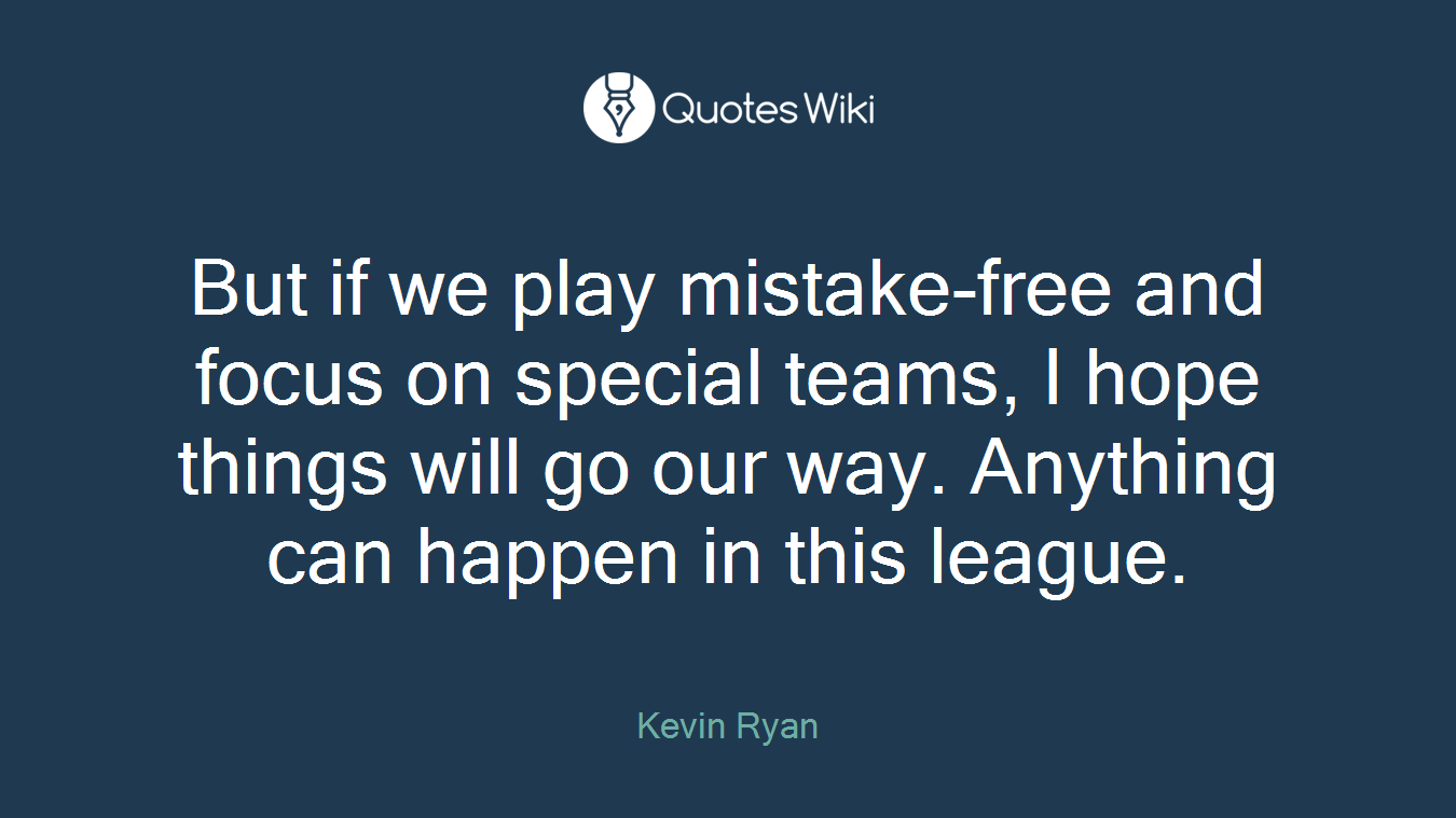 But if we play mistake-free and focus on special teams, I hope things will go our way. Anything can happen in this league.