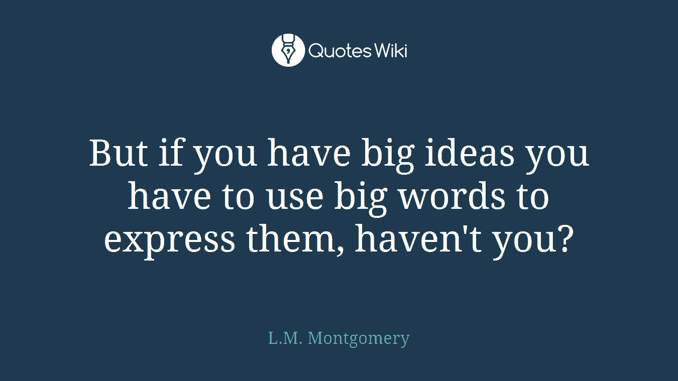 But if you have big ideas you have to use big words to express them, haven't you?