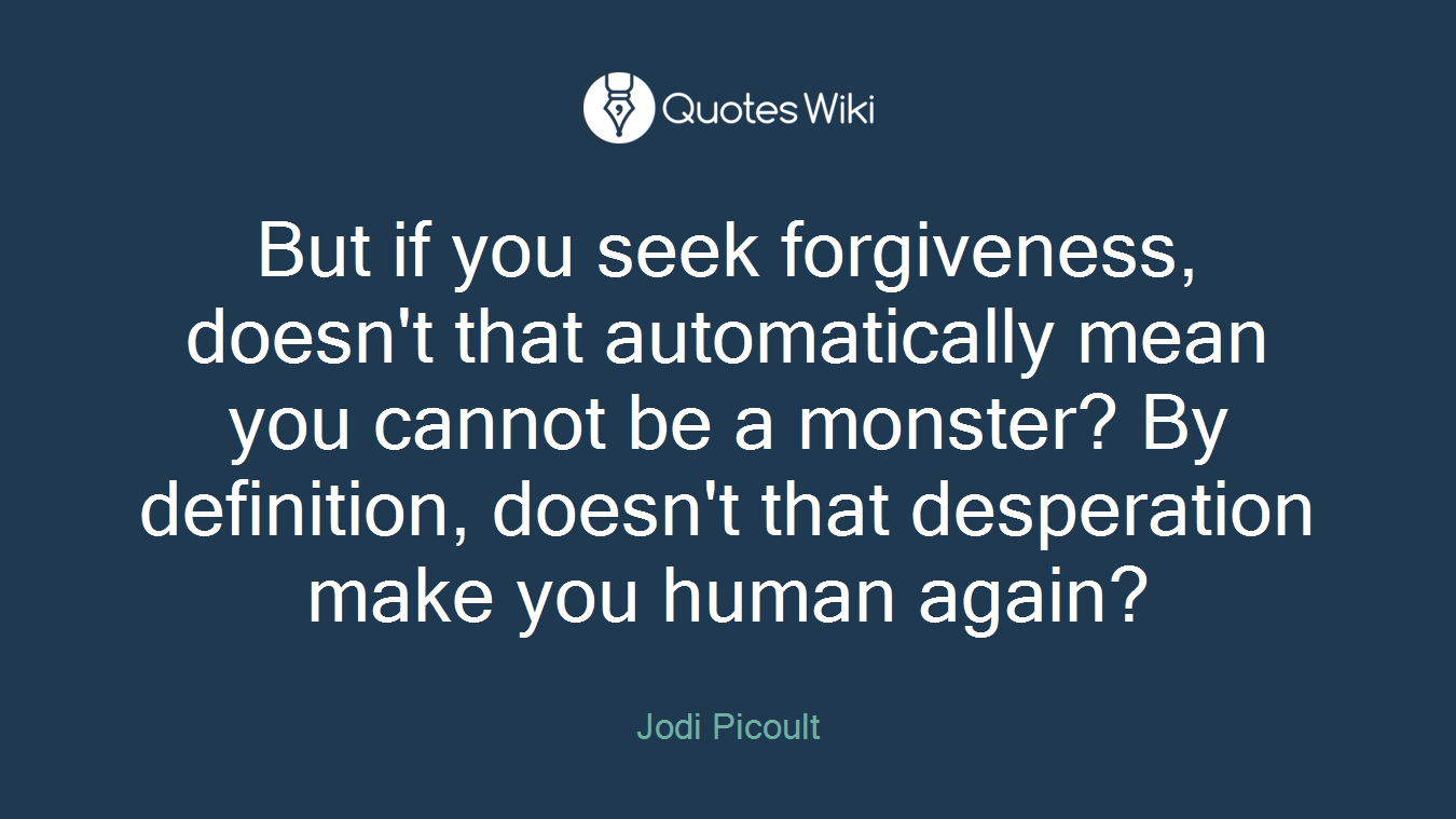 But if you seek forgiveness, doesn't that automatically mean you cannot be a monster? By definition, doesn't that desperation make you human again?