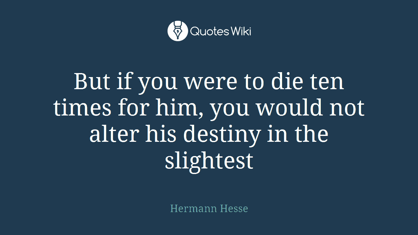 But if you were to die ten times for him, you would not alter his destiny in the slightest
