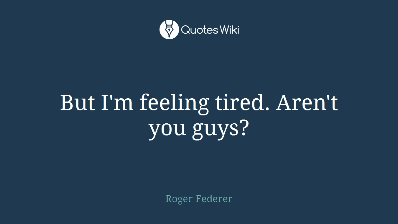 But I'm feeling tired. Aren't you guys?