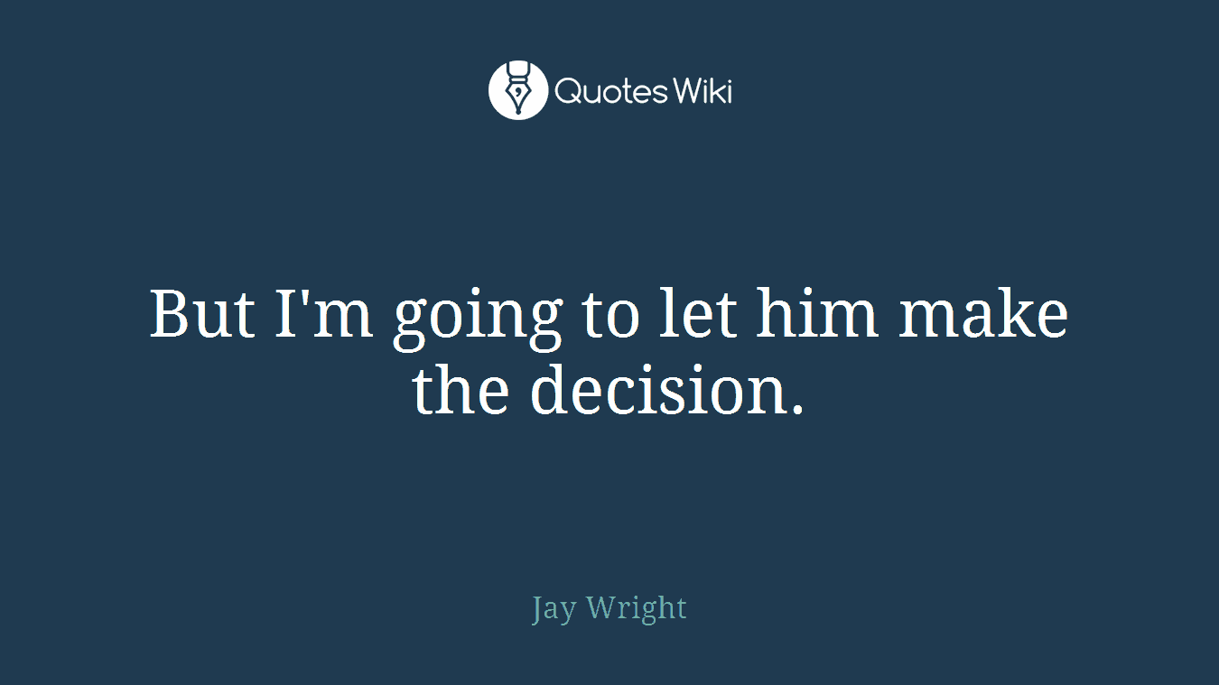 But I'm going to let him make the decision.