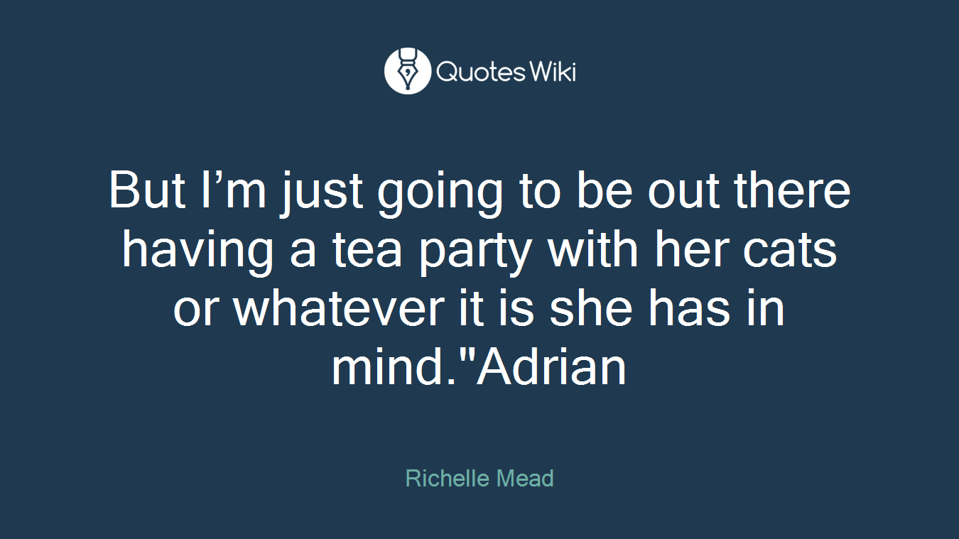 But I’m just going to be out there having a tea party with her cats or whatever it is she has in mind."Adrian