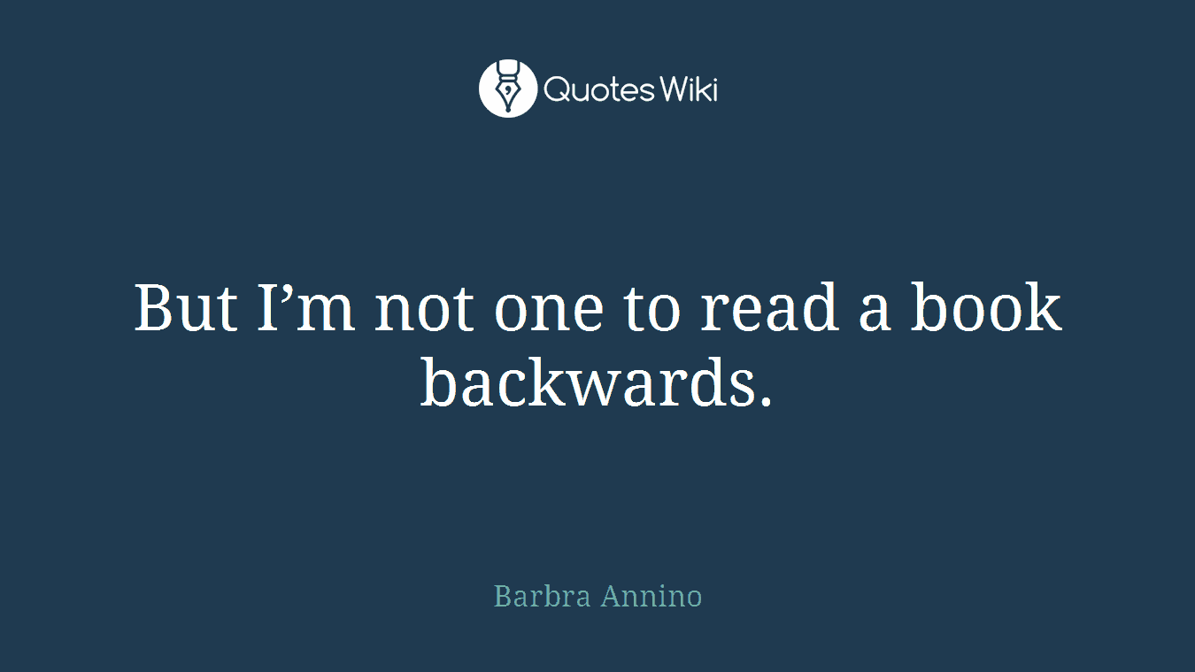But I’m not one to read a book backwards.