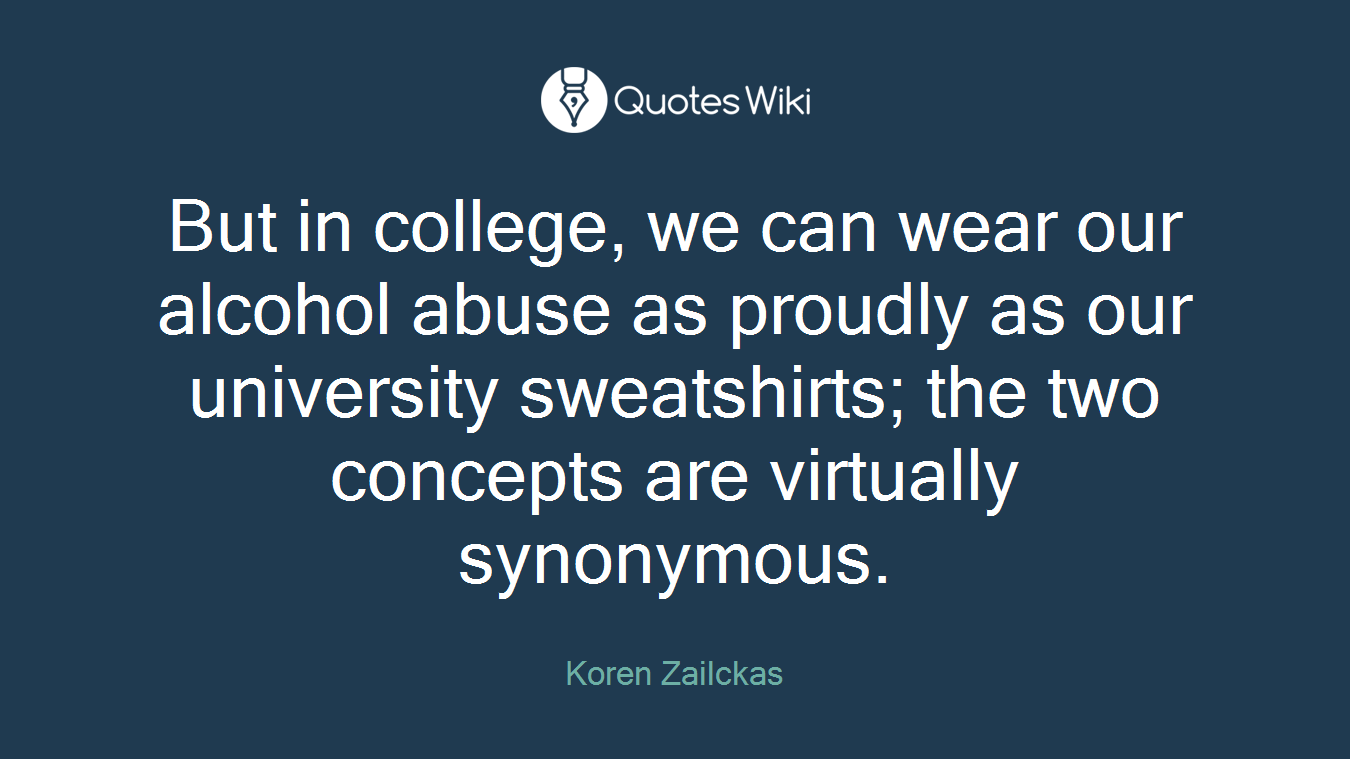 But in college, we can wear our alcohol abuse as proudly as our university sweatshirts; the two concepts are virtually synonymous.