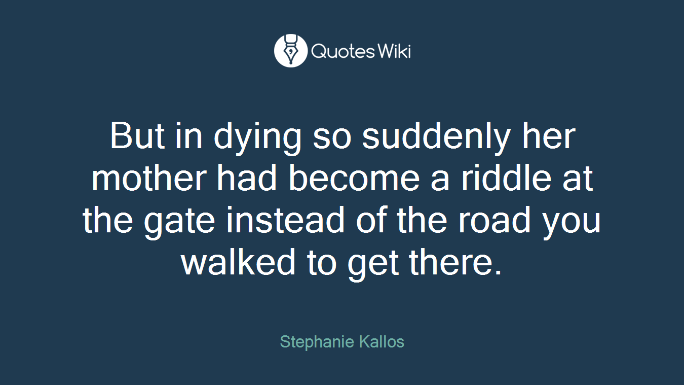 But in dying so suddenly her mother had become a riddle at the gate instead of the road you walked to get there.