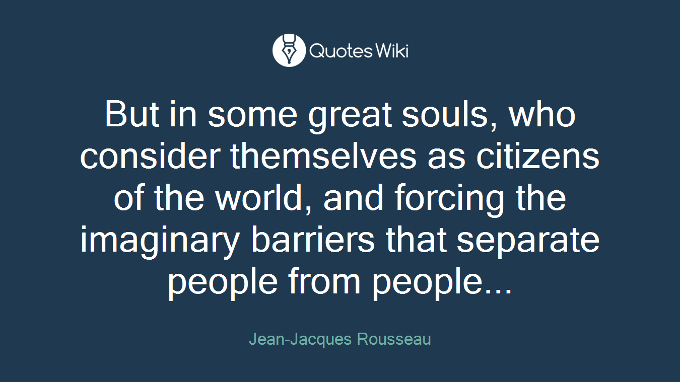 But in some great souls, who consider themselves as citizens of the world, and forcing the imaginary barriers that separate people from people...