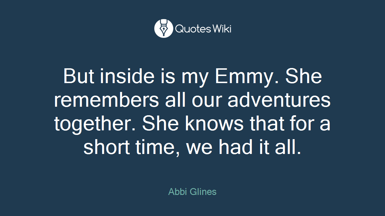 But inside is my Emmy. She remembers all our adventures together. She knows that for a short time, we had it all.