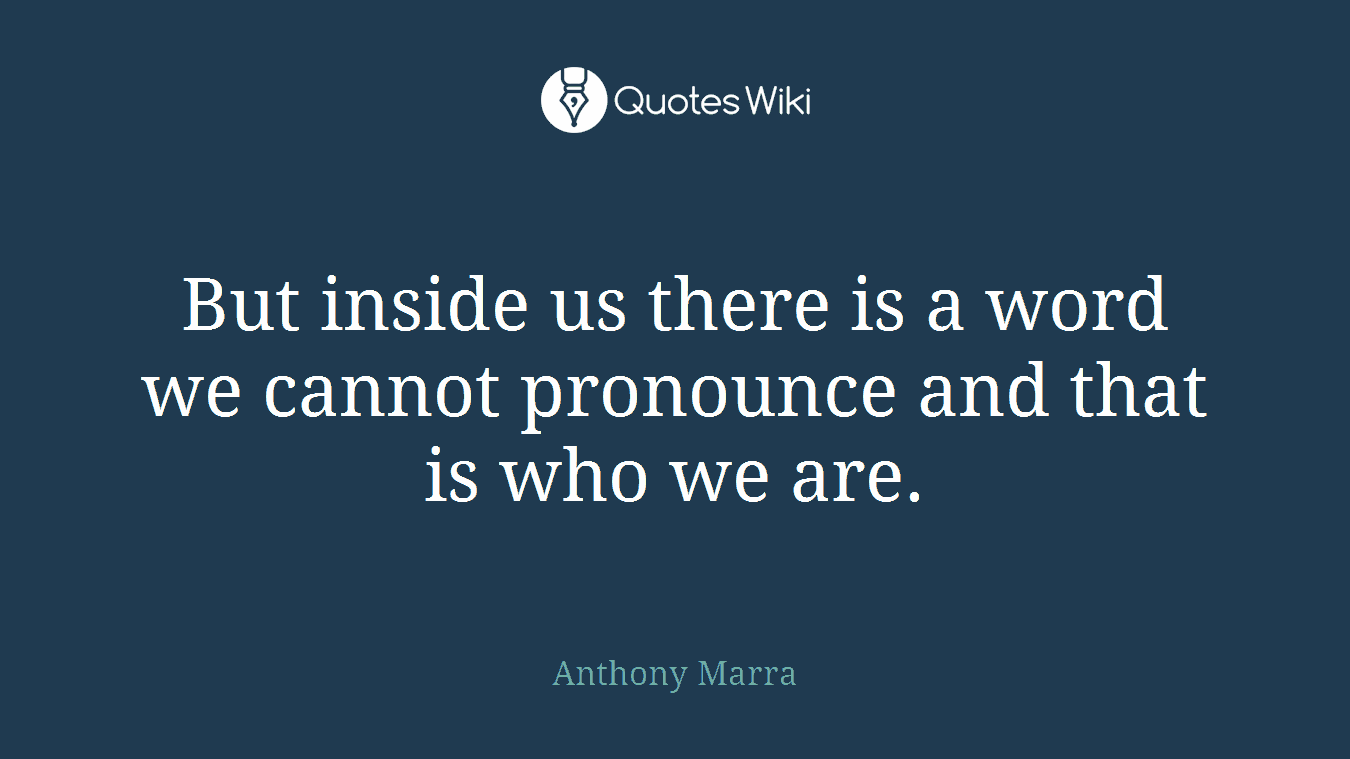 But inside us there is a word we cannot pronounce and that is who we are.