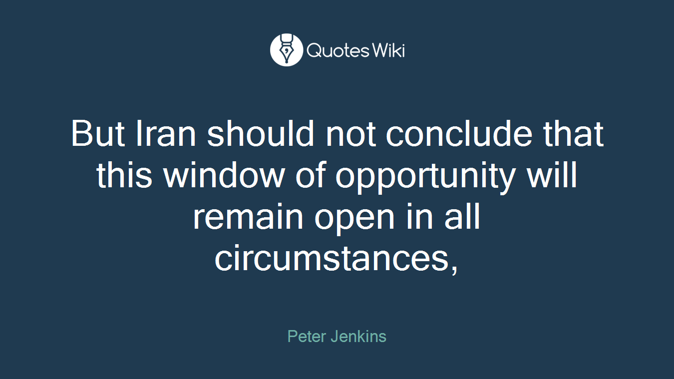 But Iran should not conclude that this window of opportunity will remain open in all circumstances,