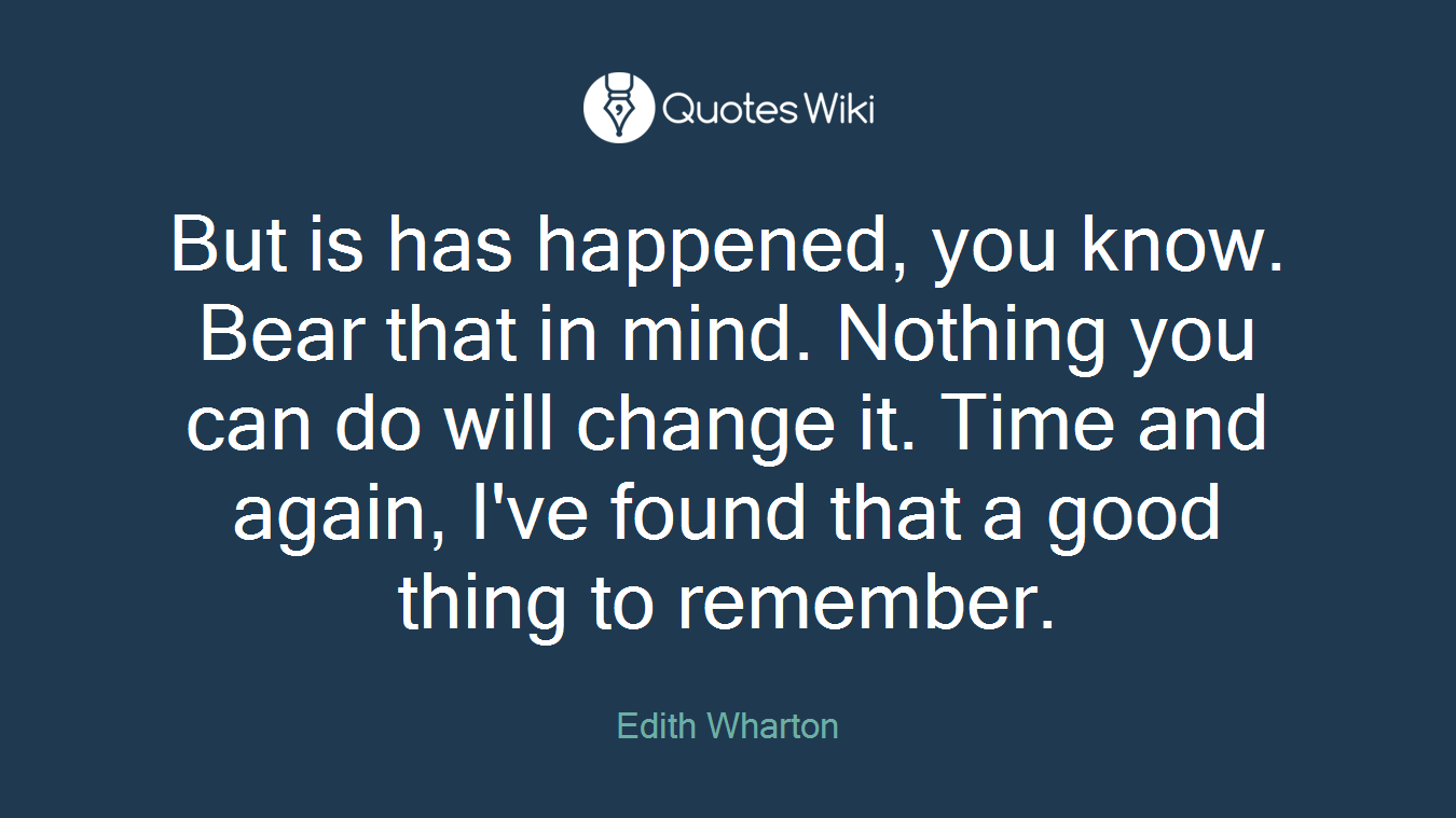 But is has happened, you know. Bear that in mind. Nothing you can do will change it. Time and again, I've found that a good thing to remember.