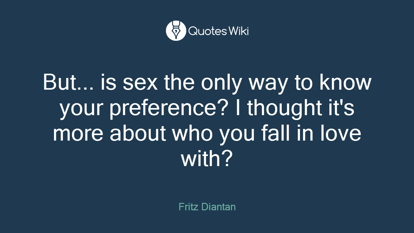 But... is sex the only way to know your preference? I thought it's more about who you fall in love with?