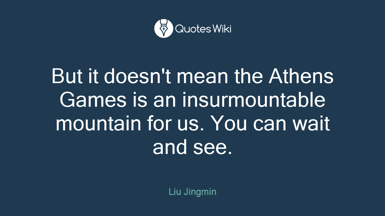But it doesn't mean the Athens Games is an insurmountable mountain for us. You can wait and see.