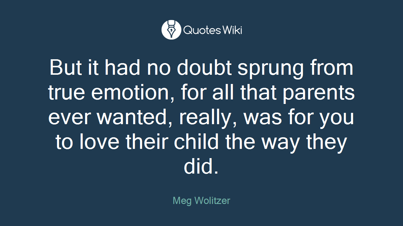 But it had no doubt sprung from true emotion, for all that parents ever wanted, really, was for you to love their child the way they did.