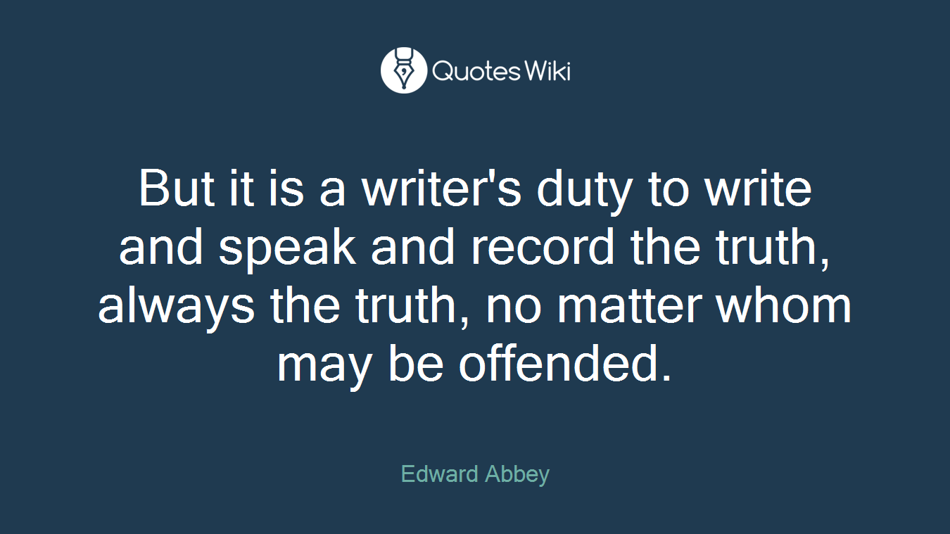 But it is a writer's duty to write and speak and record the truth, always the truth, no matter whom may be offended.