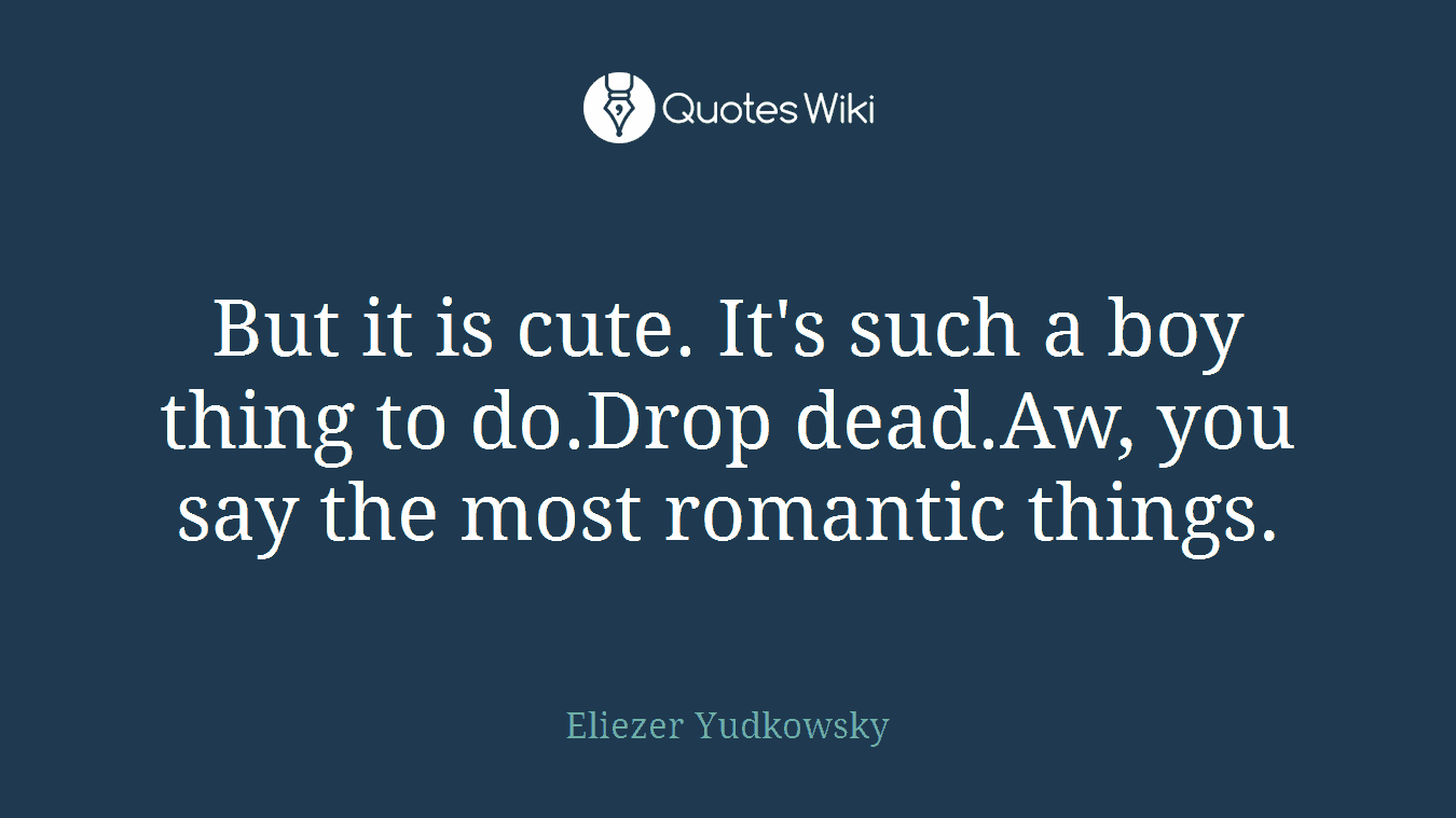 But it is cute. It's such a boy thing to do.Drop dead.Aw, you say the most romantic things.