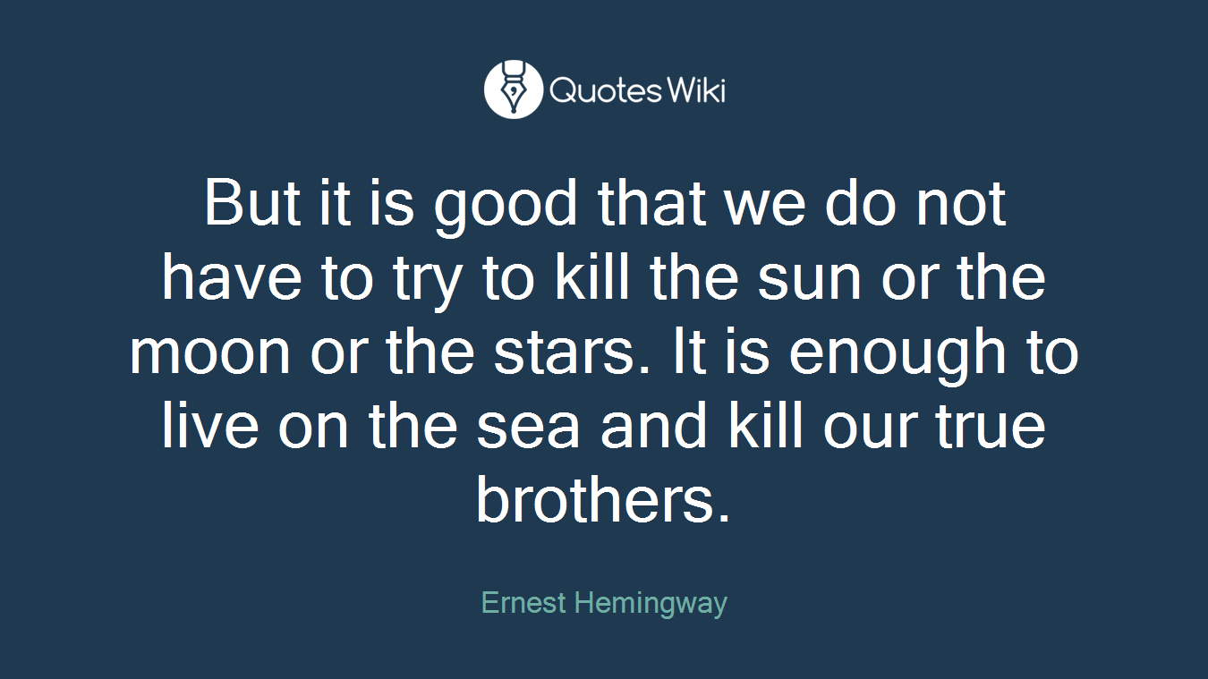 But it is good that we do not have to try to kill the sun or the moon or the stars. It is enough to live on the sea and kill our true brothers.