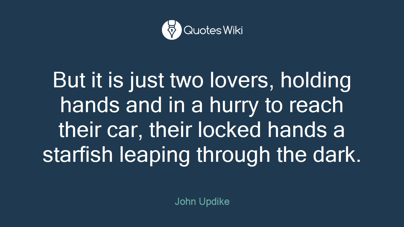 But it is just two lovers, holding hands and in a hurry to reach their car, their locked hands a starfish leaping through the dark.