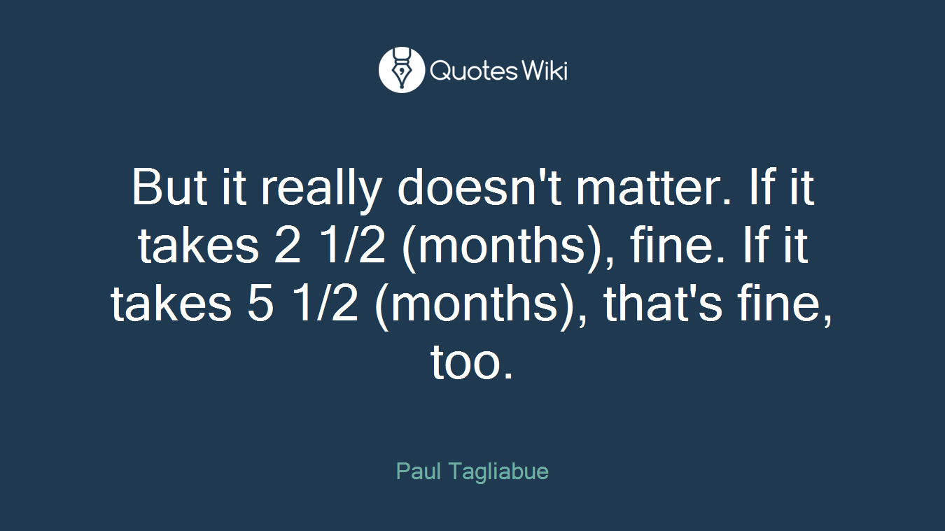 But it really doesn't matter. If it takes 2 1/2 (months), fine. If it takes 5 1/2 (months), that's fine, too.