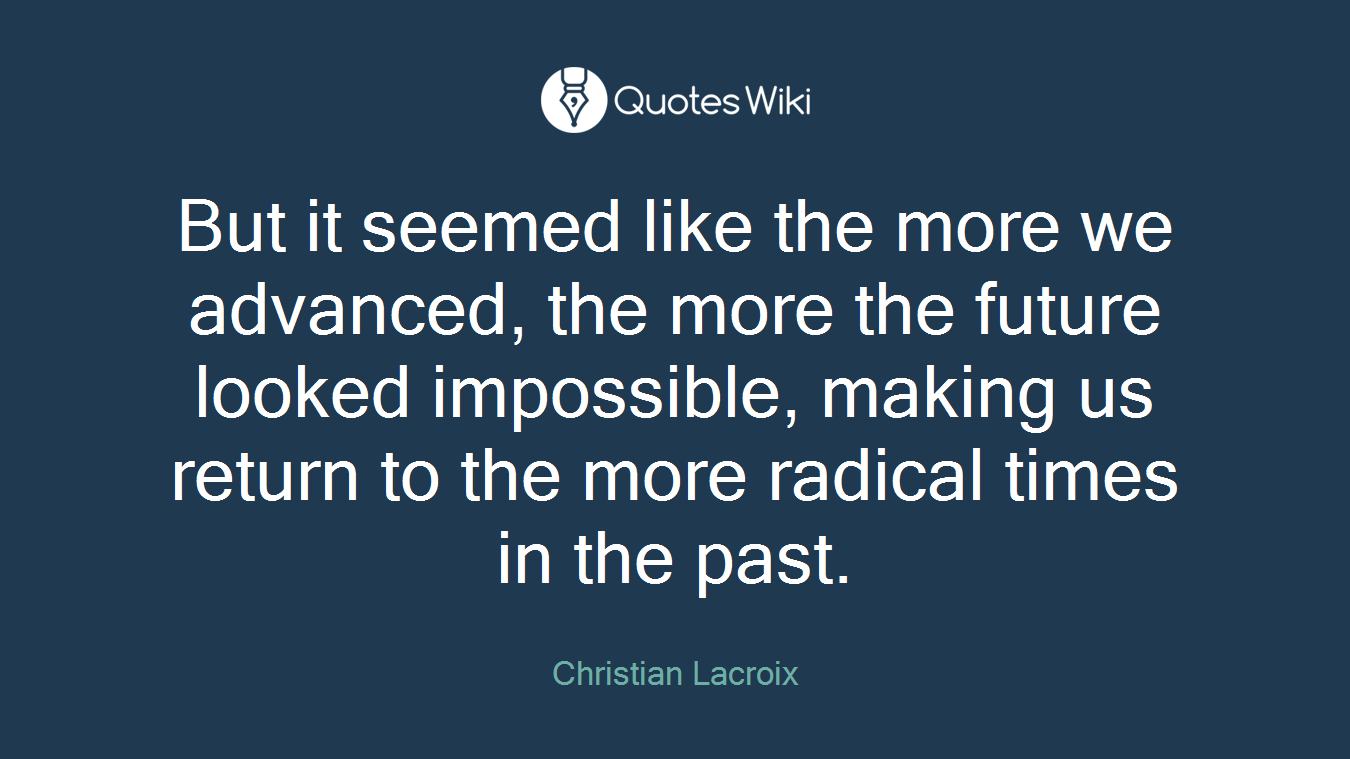 But it seemed like the more we advanced, the more the future looked impossible, making us return to the more radical times in the past.