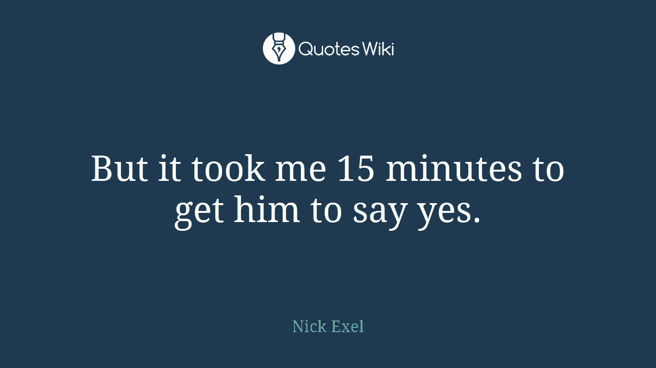 But it took me 15 minutes to get him to say yes.
