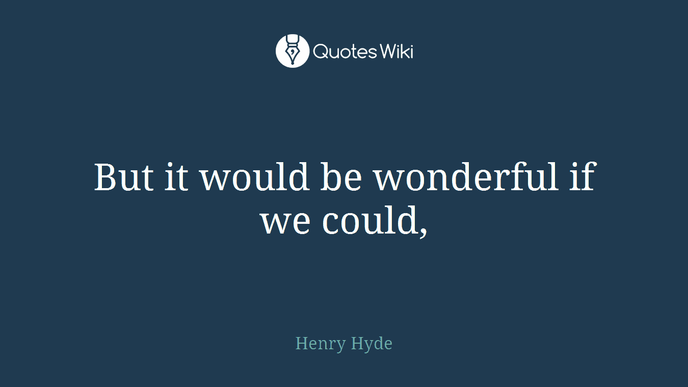 But it would be wonderful if we could,