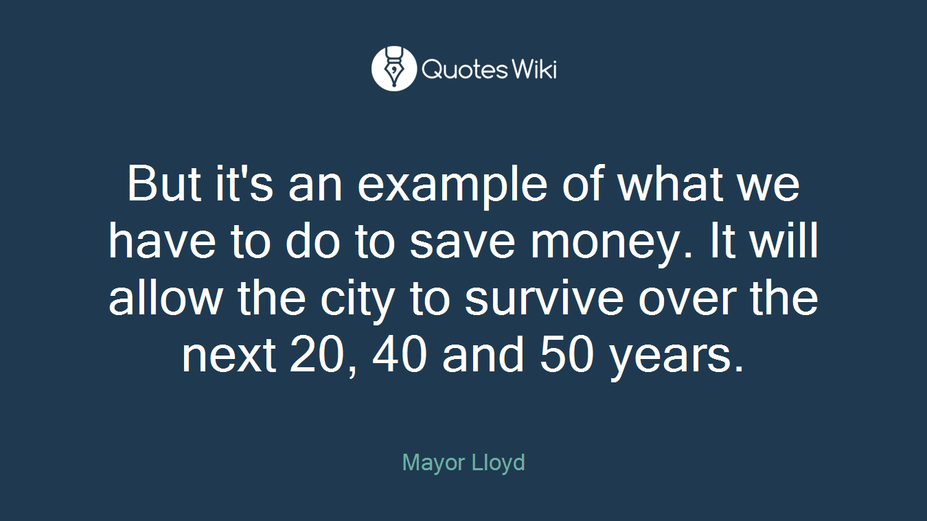 But it's an example of what we have to do to save money. It will allow the city to survive over the next 20, 40 and 50 years.
