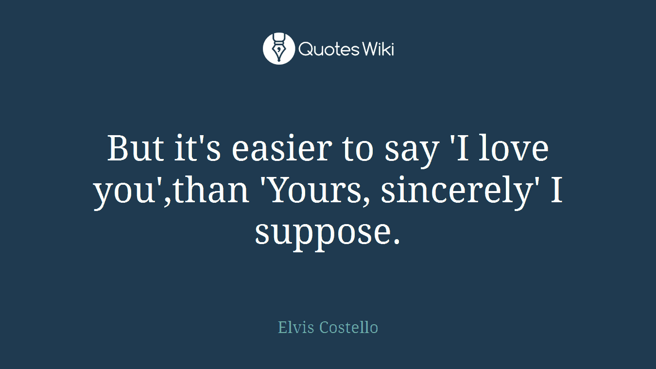 But it's easier to say 'I love you',than 'Yours, sincerely' I suppose.