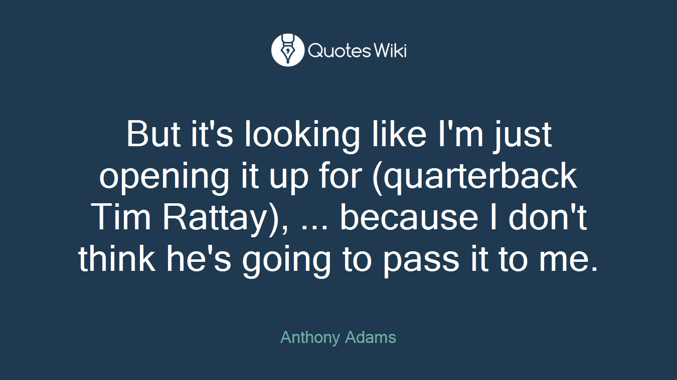 But it's looking like I'm just opening it up for (quarterback Tim Rattay), ... because I don't think he's going to pass it to me.
