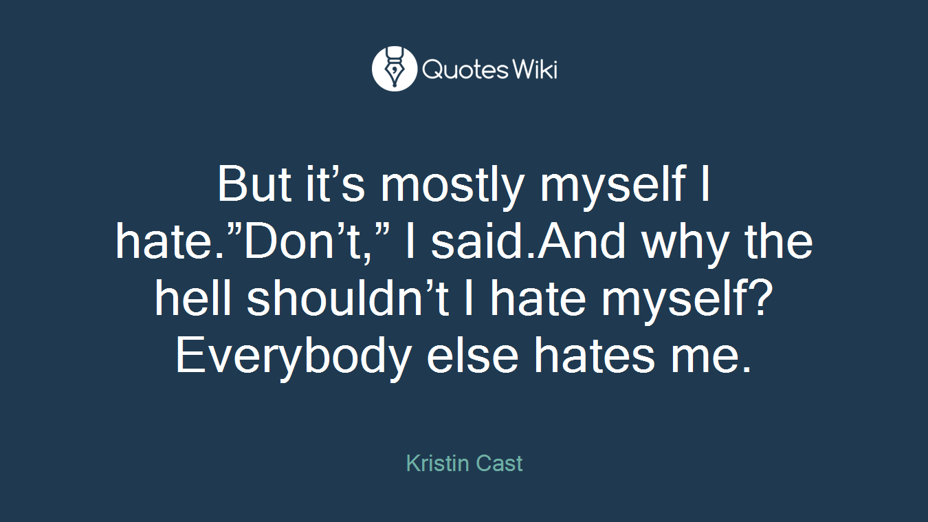 But it’s mostly myself I hate.”Don’t,” I said.And why the hell shouldn’t I hate myself? Everybody else hates me.