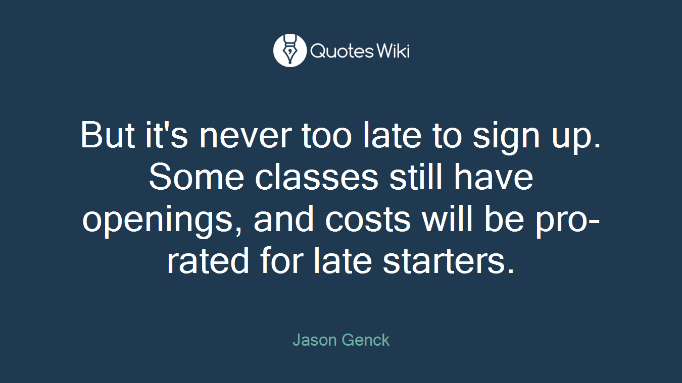 But it's never too late to sign up. Some classes still have openings, and costs will be pro-rated for late starters.