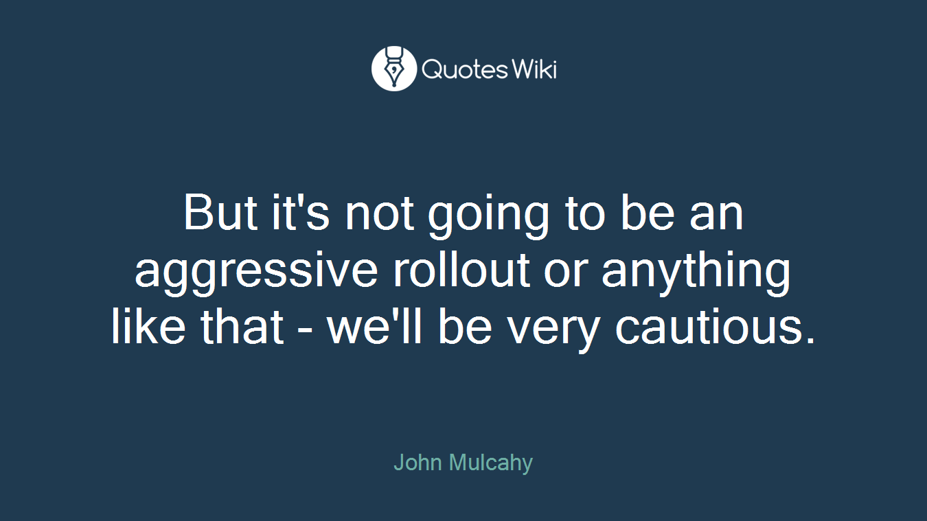 But it's not going to be an aggressive rollout or anything like that - we'll be very cautious.