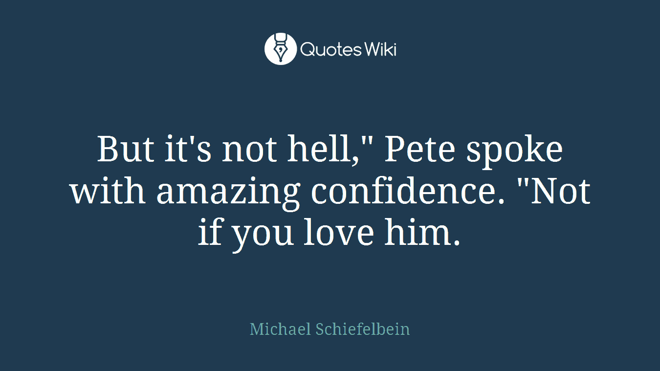 But it's not hell," Pete spoke with amazing confidence. "Not if you love him.
