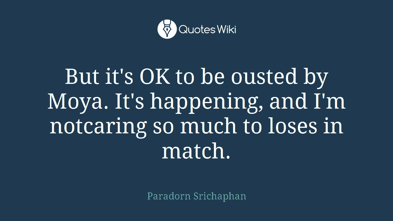 But it's OK to be ousted by Moya. It's happening, and I'm notcaring so much to loses in match.