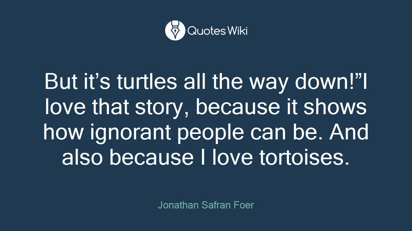 But it’s turtles all the way down!”I love that story, because it shows how ignorant people can be. And also because I love tortoises.