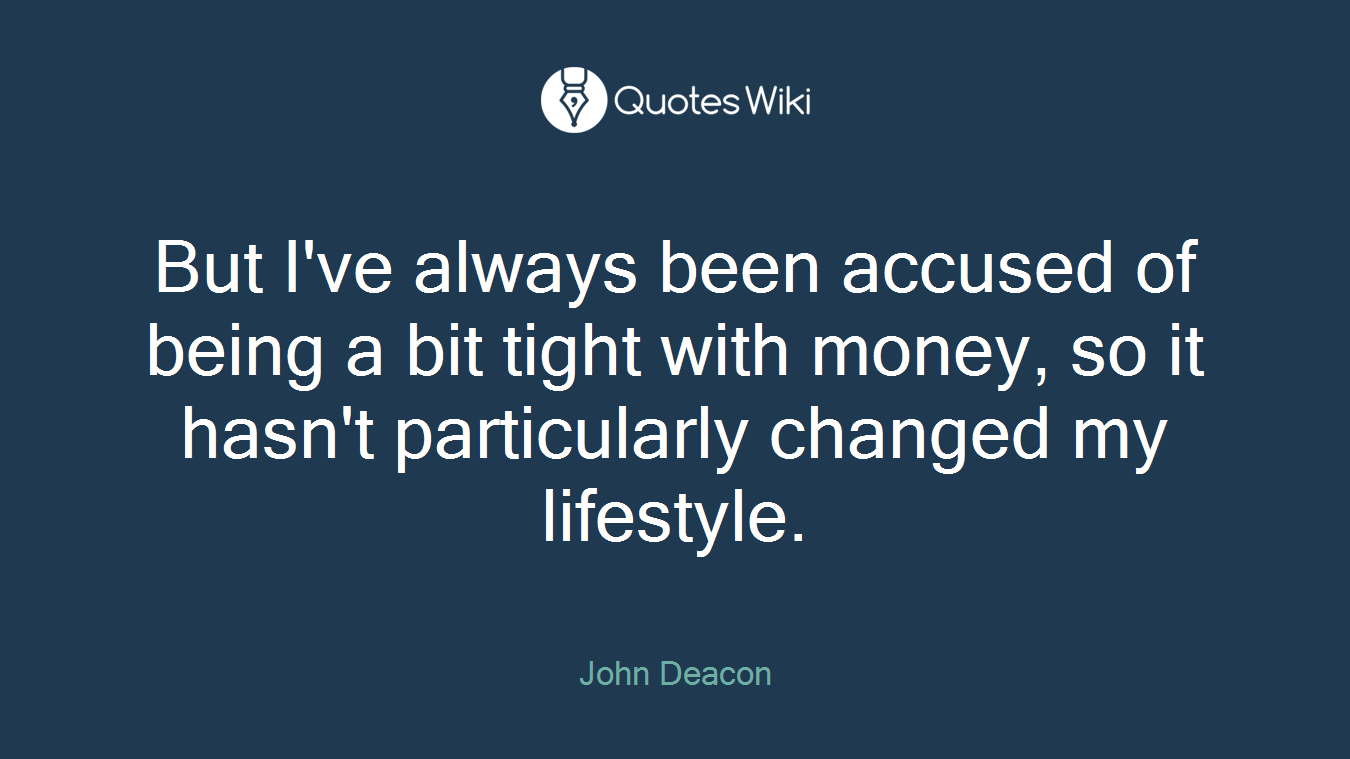 But I've always been accused of being a bit tight with money, so it hasn't particularly changed my lifestyle.