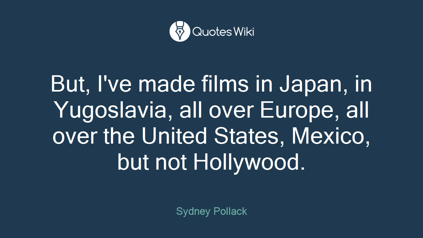 But, I've made films in Japan, in Yugoslavia, all over Europe, all over the United States, Mexico, but not Hollywood.