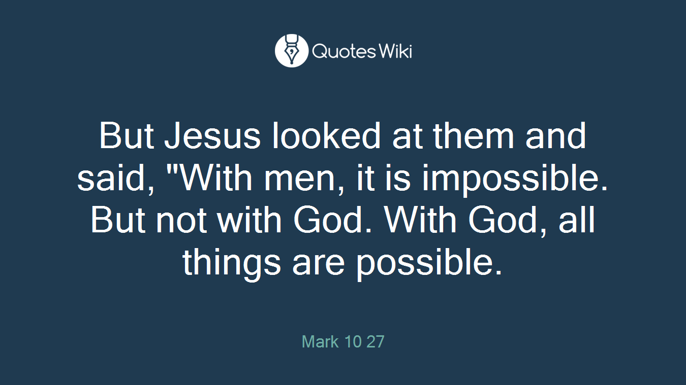 But Jesus looked at them and said, "With men, it is impossible. But not with God. With God, all things are possible.