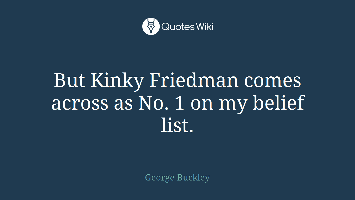 But Kinky Friedman comes across as No. 1 on my belief list.