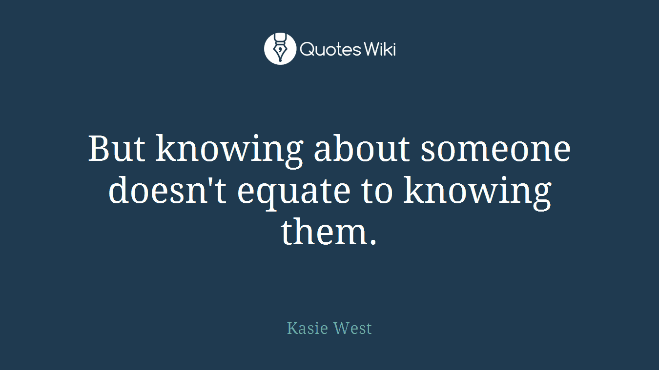 But knowing about someone doesn't equate to knowing them.