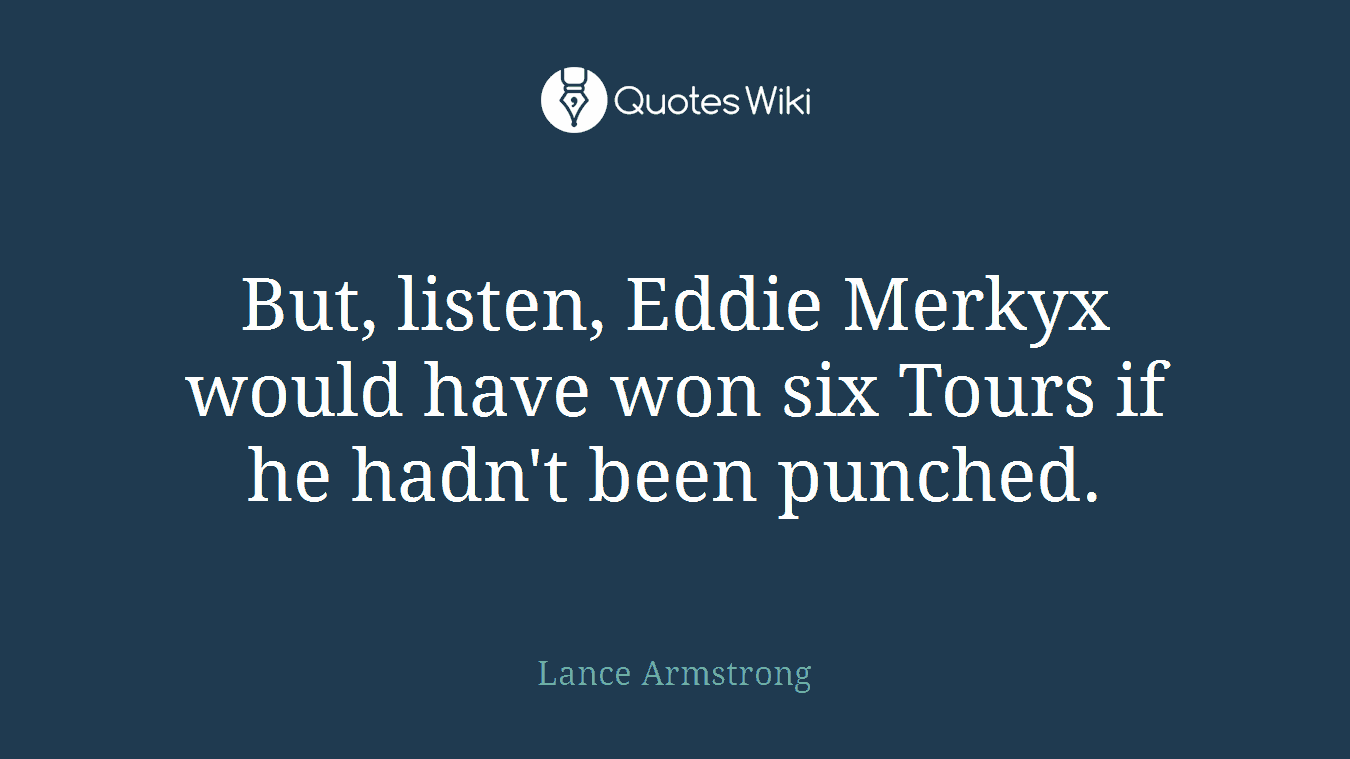 But, listen, Eddie Merkyx would have won six Tours if he hadn't been punched.