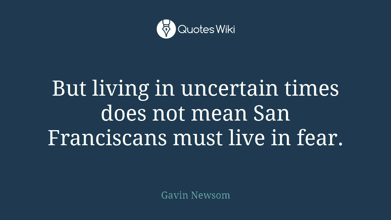 But living in uncertain times does not mean San Franciscans must live in fear.