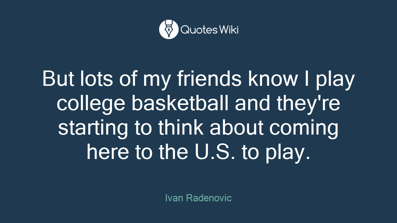 But lots of my friends know I play college basketball and they're starting to think about coming here to the U.S. to play.
