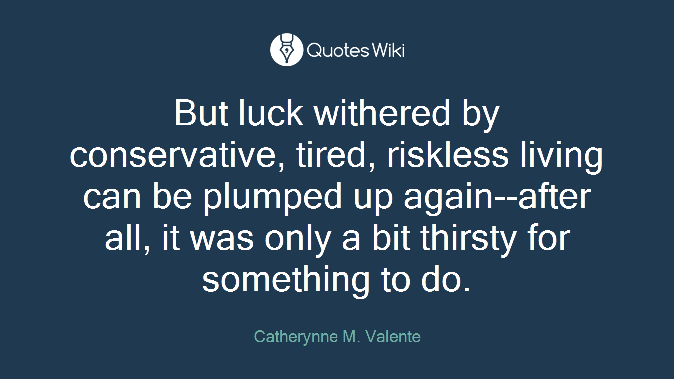 But luck withered by conservative, tired, riskless living can be plumped up again--after all, it was only a bit thirsty for something to do.