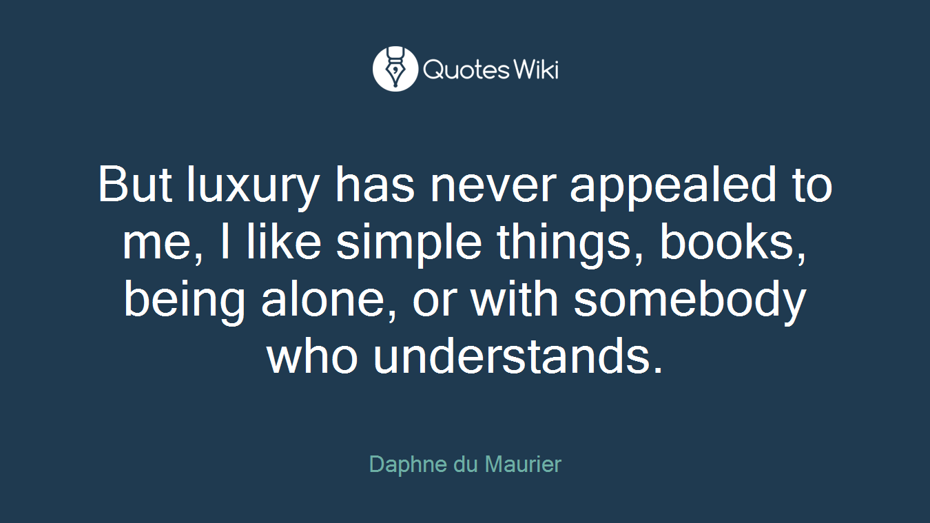 But luxury has never appealed to me, I like simple things, books, being alone, or with somebody who understands.
