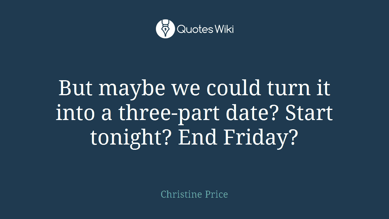 But maybe we could turn it into a three-part date? Start tonight? End Friday?