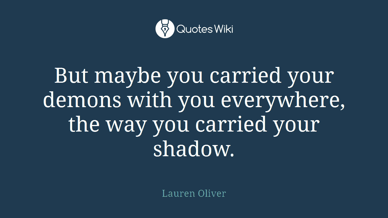 But maybe you carried your demons with you everywhere, the way you carried your shadow.