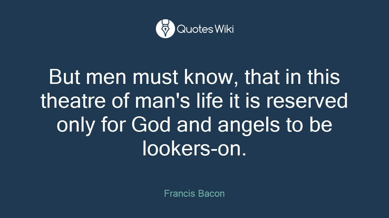 But men must know, that in this theatre of man's life it is reserved only for God and angels to be lookers-on.