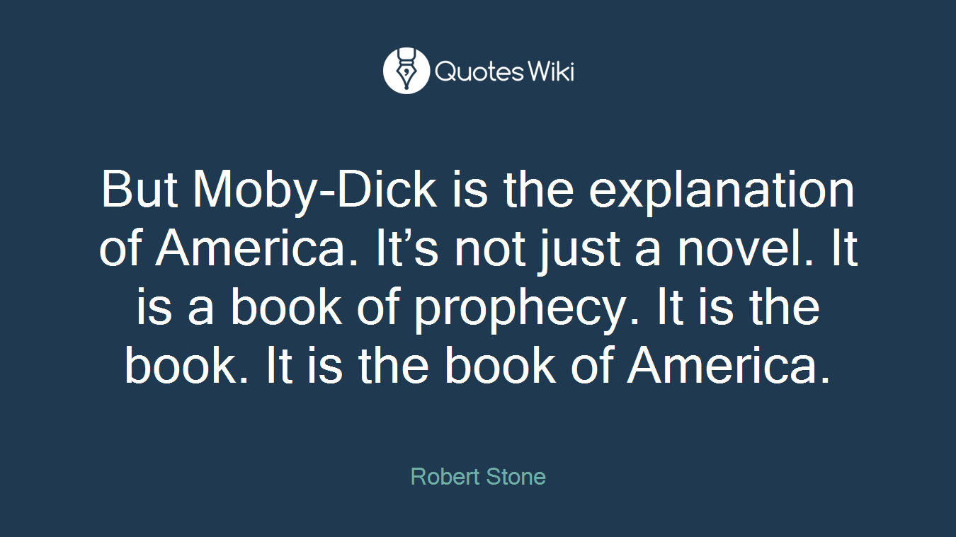 But Moby-Dick is the explanation of America. It’s not just a novel. It is a book of prophecy. It is the book. It is the book of America.