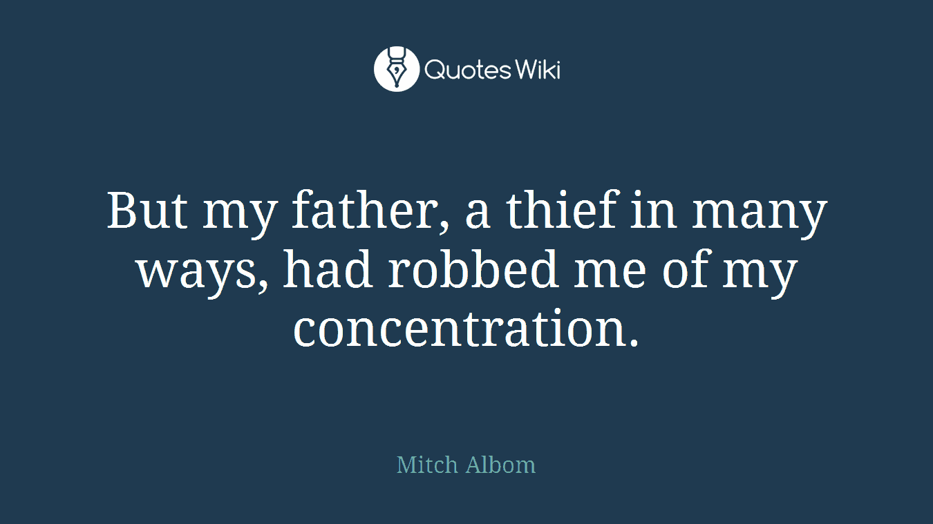 But my father, a thief in many ways, had robbed me of my concentration.